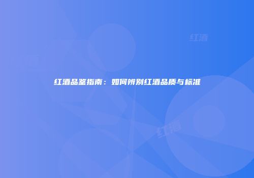 红酒品鉴指南：如何辨别红酒品质与标准