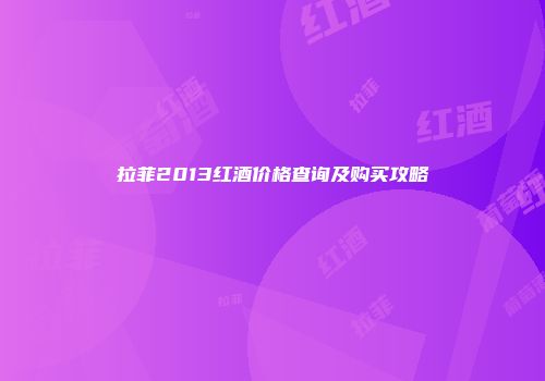 拉菲2013红酒价格查询及购买攻略