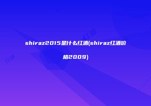 shiraz2015是什么红酒(shiraz红酒价格2009)