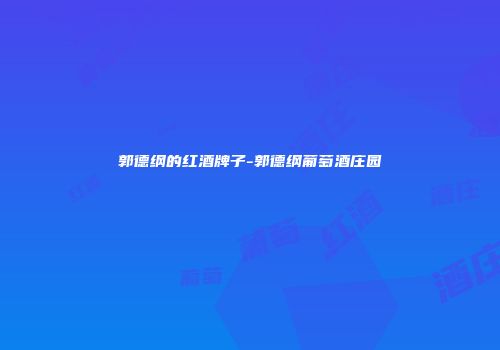 郭德纲的红酒牌子-郭德纲葡萄酒庄园