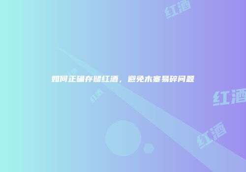 如何正确存储红酒，避免木塞易碎问题