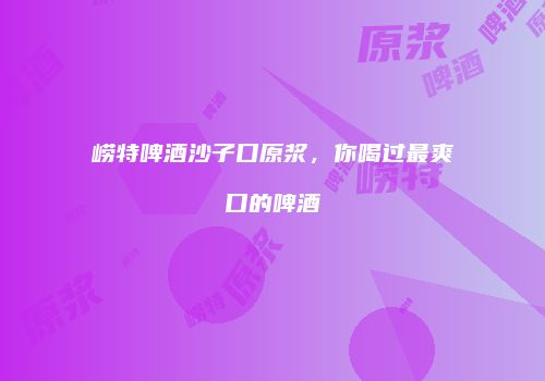 崂特啤酒沙子口原浆，你喝过最爽口的啤酒