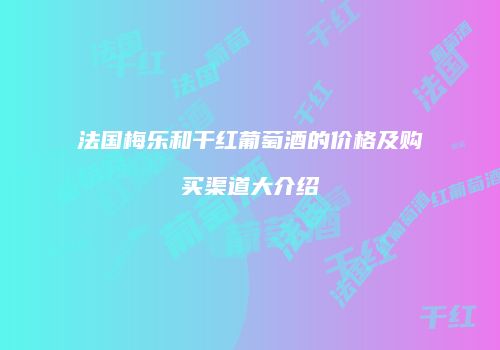 法国梅乐和干红葡萄酒的价格及购买渠道大介绍
