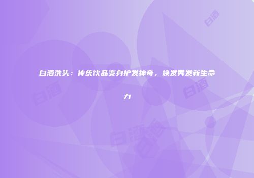 白酒洗头：传统饮品变身护发神奇，焕发秀发新生命力