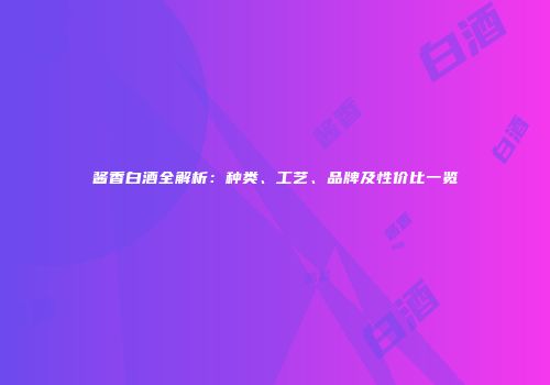 酱香白酒全解析：种类、工艺、品牌及性价比一览