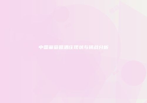中国葡萄园酒庄现状与挑战分析