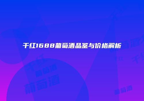 干红1688葡萄酒品鉴与价格解析