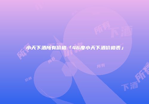 小天下酒所有价格「46度小天下酒价格表」