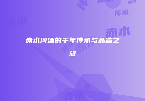 赤水河酒的千年传承与品鉴之旅