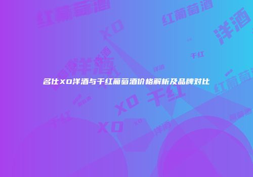 名仕XO洋酒与干红葡萄酒价格解析及品牌对比