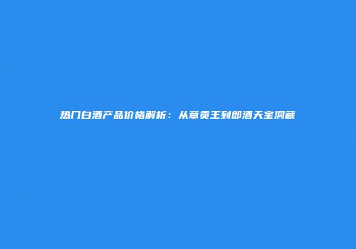 热门白酒产品价格解析：从章贡王到郎酒天宝洞藏