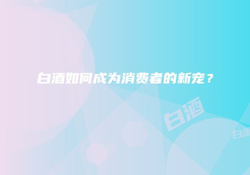 白酒如何成为消费者的新宠？