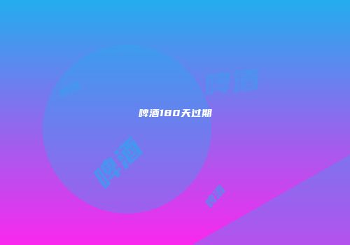 啤酒180天过期