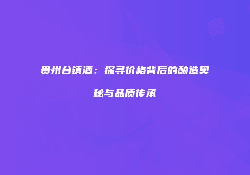 贵州台镇酒：探寻价格背后的酿造奥秘与品质传承