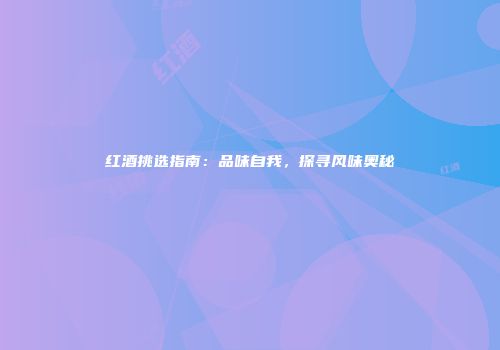 红酒挑选指南：品味自我，探寻风味奥秘