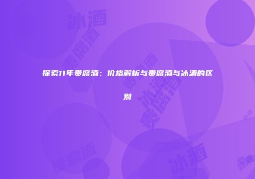 探索11年贵腐酒：价格解析与贵腐酒与冰酒的区别