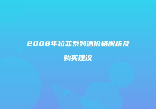 2008年拉菲系列酒价格解析及购买建议