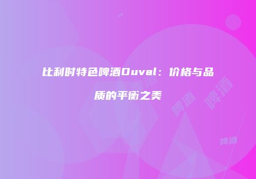 比利时特色啤酒Duval：价格与品质的平衡之美