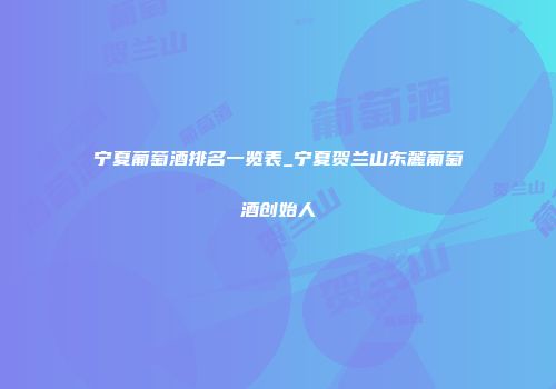 宁夏葡萄酒排名一览表_宁夏贺兰山东麓葡萄酒创始人