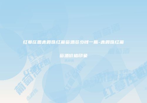 红蔓庄园赤霞珠红葡萄酒多少钱一瓶-赤霞珠红葡萄酒价格印象