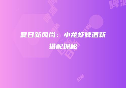 夏日新风尚：小龙虾啤酒新搭配探秘
