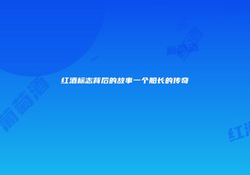 红酒标志背后的故事一个船长的传奇