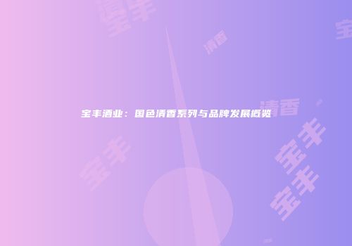 宝丰酒业：国色清香系列与品牌发展概览