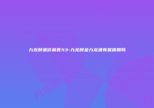 九龙醉酒价格表53-九龙醉金九龙酒有保质期吗