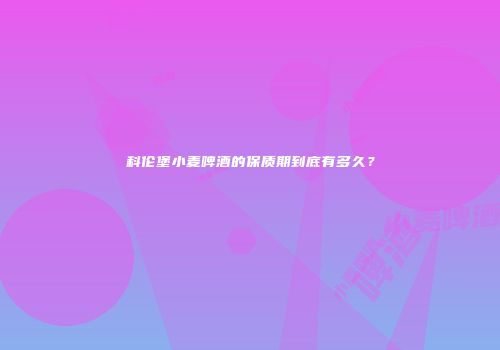 科伦堡小麦啤酒的保质期到底有多久？