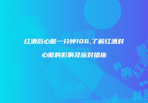 红酒后心脏一分钟106,了解红酒对心脏的影响及应对措施