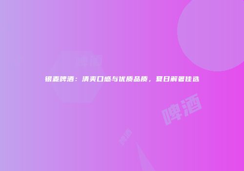 银麦啤酒：清爽口感与优质品质，夏日解暑佳选