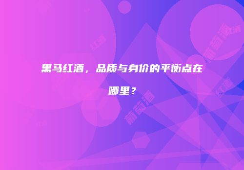 黑马红酒，品质与身价的平衡点在哪里？