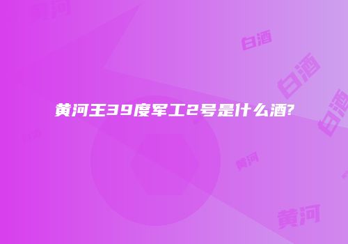 黄河王39度军工2号是什么酒?
