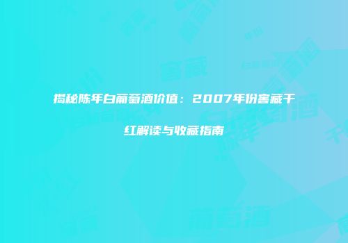 揭秘陈年白葡萄酒价值：2007年份窖藏干红解读与收藏指南