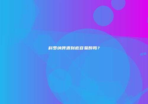 科罗纳啤酒到底容易醉吗？