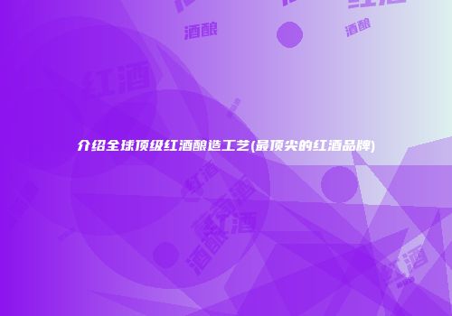 介绍全球顶级红酒酿造工艺(最顶尖的红酒品牌)