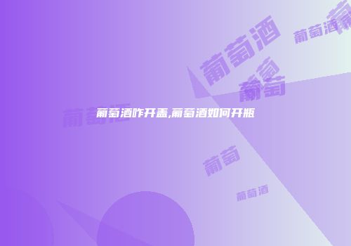葡萄酒咋开盖,葡萄酒如何开瓶