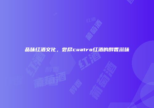 品味红酒文化，尝尽cuatro红酒的醇香滋味