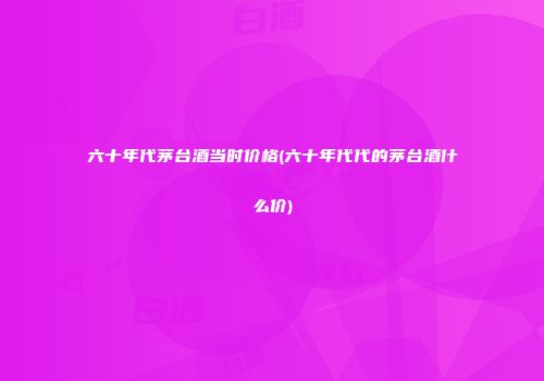 六十年代茅台酒当时价格(六十年代代的茅台酒什么价)