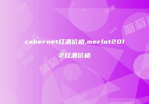 cabernet红酒价格,merlot2012红酒价格