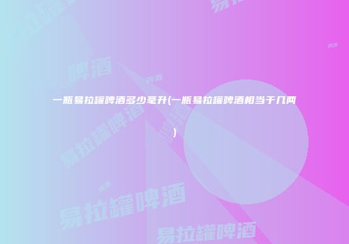 一瓶易拉罐啤酒多少毫升(一瓶易拉罐啤酒相当于几两)