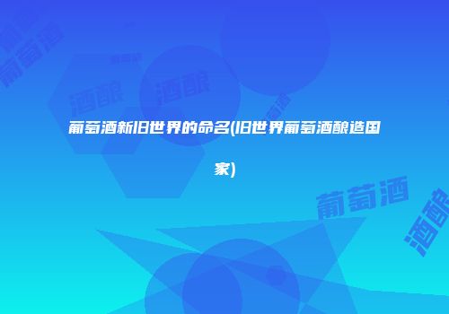 葡萄酒新旧世界的命名(旧世界葡萄酒酿造国家)
