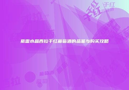 慕雷水晶西拉干红葡萄酒的品鉴与购买攻略