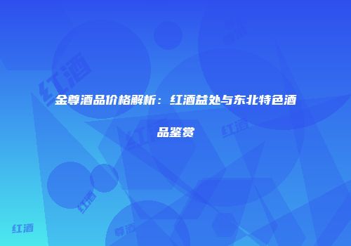 金尊酒品价格解析：红酒益处与东北特色酒品鉴赏