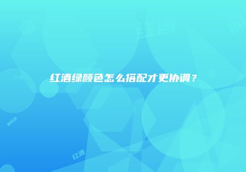 红酒绿颜色怎么搭配才更协调？