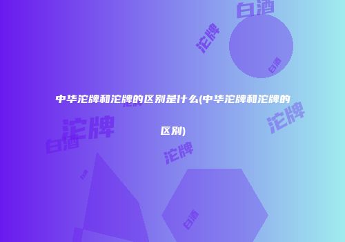 中华沱牌和沱牌的区别是什么(中华沱牌和沱牌的区别)