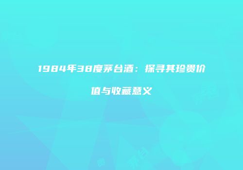 1984年38度茅台酒：探寻其珍贵价值与收藏意义