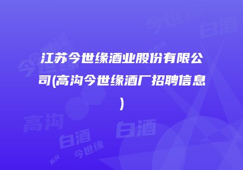 江苏今世缘酒业股份有限公司(高沟今世缘酒厂招聘信息)