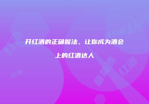 开红酒的正确握法，让你成为酒会上的红酒达人