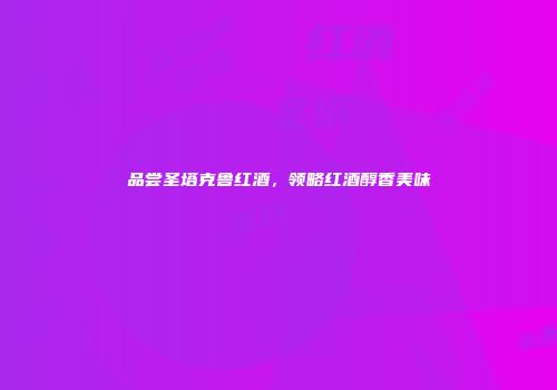 品尝圣塔克鲁红酒，领略红酒醇香美味